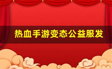 热血手游变态公益服发布网(变态热血传奇手