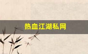 热血江湖私网(热血江湖私发网6000服)