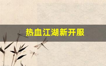 热血江湖新开服(热血江湖端游开服表)