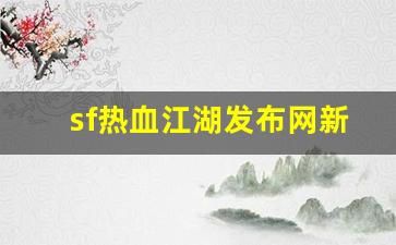 热血江湖新开服：sf热血江湖发布网新开服