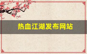 热血江湖发布网站(热血江湖发布网站有哪些