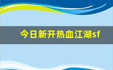 今日新开热血江湖sf(热血江湖sf哪个人