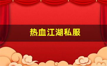 热血江湖私服(超变态热血江湖上线满级手游