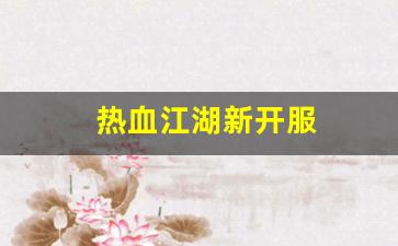 热血江湖新开服(热血江湖端游开服表) (
