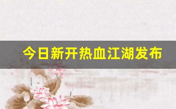 今日新开热血江湖发布网(热血江湖开服公告