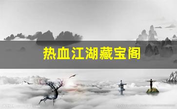 新开热血江湖发布网：热血江湖藏宝阁(热血